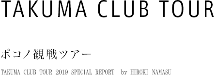 TAKUMA CLUB TOUR ポノコ観戦ツアー TAKUMA CLUB TOUR 2019 SPECIAL REPORT　by HIROKI NAMASU